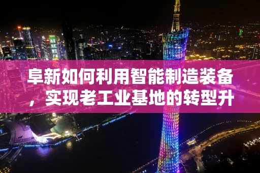 阜新如何利用智能制造装备，实现老工业基地的转型升级？