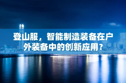 登山服，智能制造装备在户外装备中的创新应用？