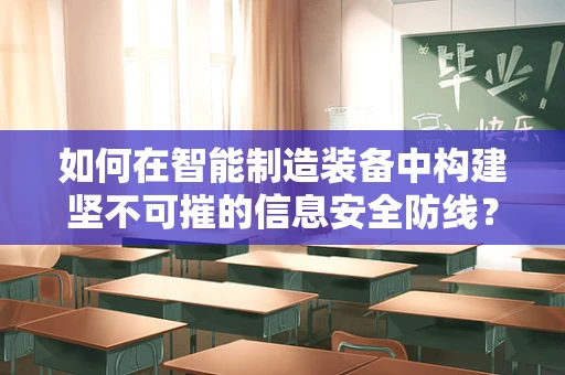 如何在智能制造装备中构建坚不可摧的信息安全防线？