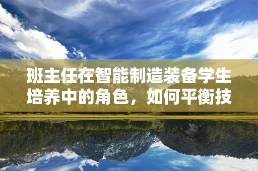 班主任在智能制造装备学生培养中的角色，如何平衡技术与人文关怀？