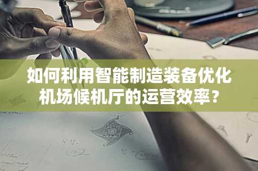 如何利用智能制造装备优化机场候机厅的运营效率？