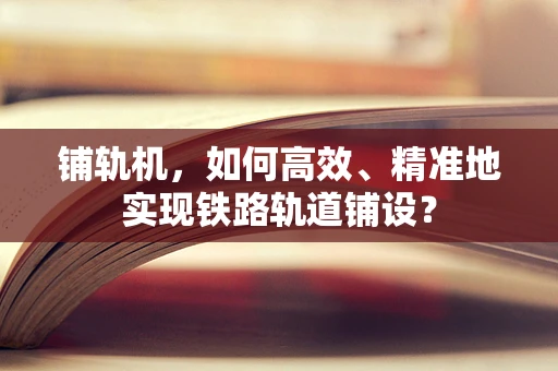 铺轨机，如何高效、精准地实现铁路轨道铺设？
