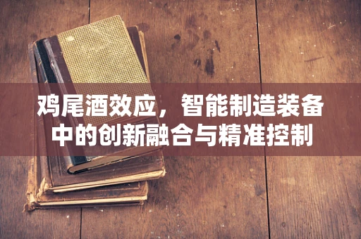 鸡尾酒效应，智能制造装备中的创新融合与精准控制