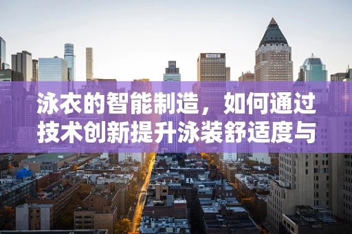 泳衣的智能制造，如何通过技术创新提升泳装舒适度与性能？