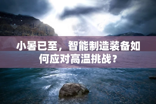 小暑已至，智能制造装备如何应对高温挑战？