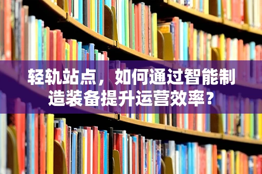 轻轨站点，如何通过智能制造装备提升运营效率？