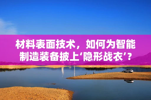 材料表面技术，如何为智能制造装备披上‘隐形战衣’？