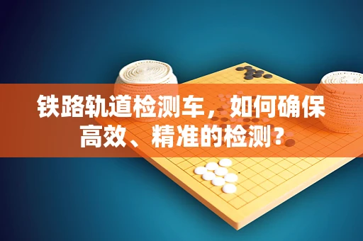 铁路轨道检测车，如何确保高效、精准的检测？