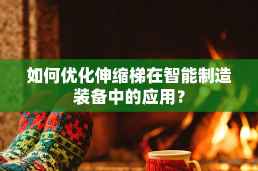 如何优化伸缩梯在智能制造装备中的应用？