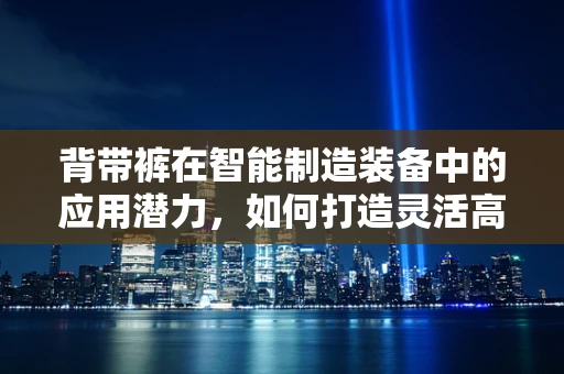 背带裤在智能制造装备中的应用潜力，如何打造灵活高效的作业服新标准？