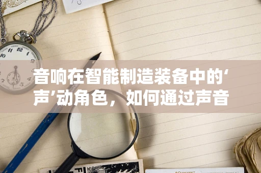 音响在智能制造装备中的‘声’动角色，如何通过声音反馈优化生产流程？