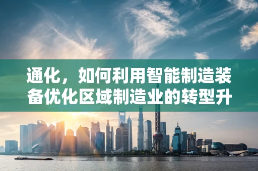 通化，如何利用智能制造装备优化区域制造业的转型升级？