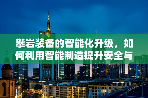 攀岩装备的智能化升级，如何利用智能制造提升安全与效率？