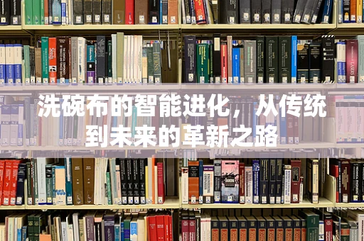 洗碗布的智能进化，从传统到未来的革新之路