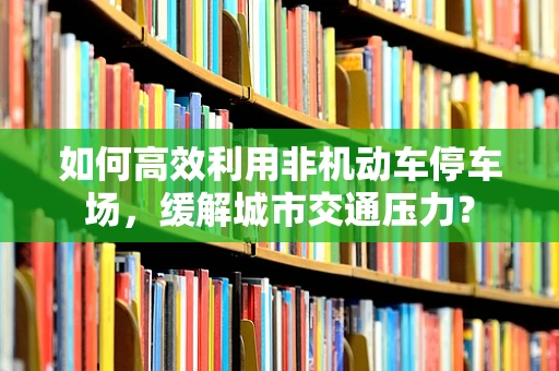 如何高效利用非机动车停车场，缓解城市交通压力？