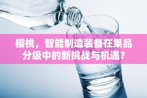 樱桃，智能制造装备在果品分级中的新挑战与机遇？