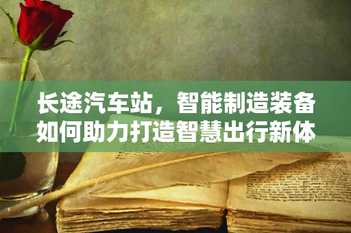 长途汽车站，智能制造装备如何助力打造智慧出行新体验？