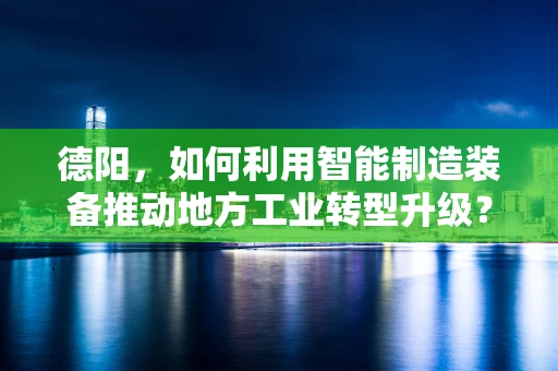 德阳，如何利用智能制造装备推动地方工业转型升级？