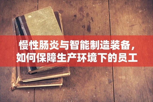 慢性肠炎与智能制造装备，如何保障生产环境下的员工健康？