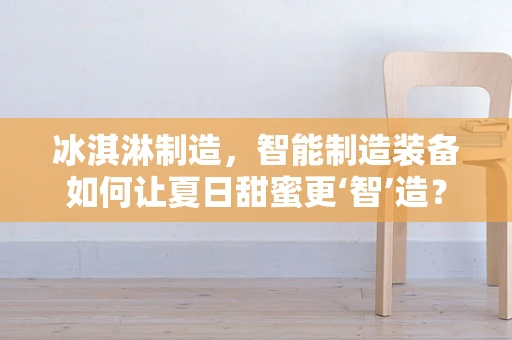 冰淇淋制造，智能制造装备如何让夏日甜蜜更‘智’造？