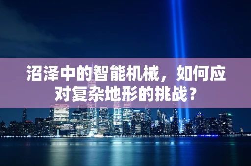 沼泽中的智能机械，如何应对复杂地形的挑战？