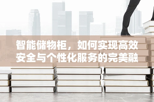 智能储物柜，如何实现高效安全与个性化服务的完美融合？