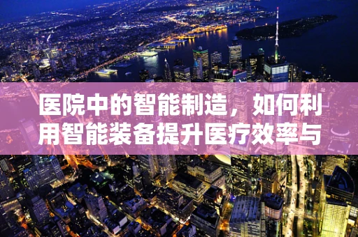 医院中的智能制造，如何利用智能装备提升医疗效率与安全？