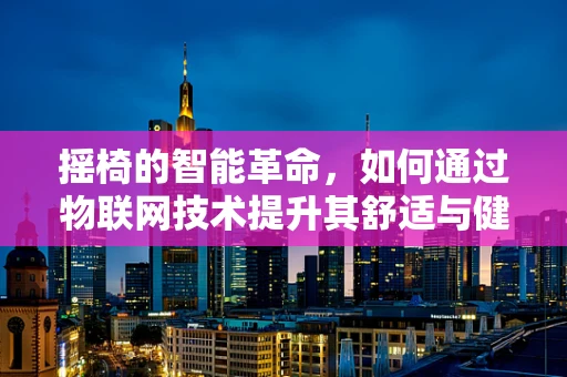 摇椅的智能革命，如何通过物联网技术提升其舒适与健康效益？