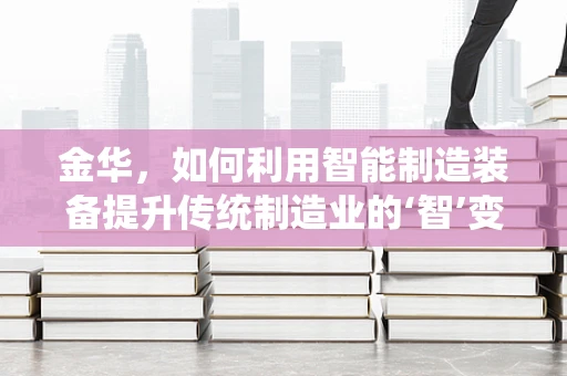 金华，如何利用智能制造装备提升传统制造业的‘智’变之路？