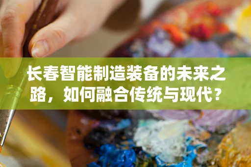 长春智能制造装备的未来之路，如何融合传统与现代？