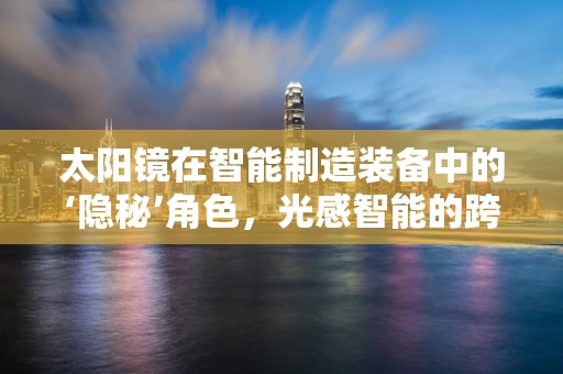 太阳镜在智能制造装备中的‘隐秘’角色，光感智能的跨界应用？