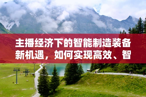 主播经济下的智能制造装备新机遇，如何实现高效、智能的直播生产链？