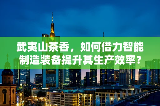 武夷山茶香，如何借力智能制造装备提升其生产效率？