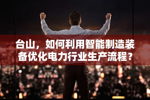 台山，如何利用智能制造装备优化电力行业生产流程？