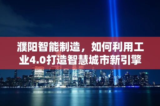 濮阳智能制造，如何利用工业4.0打造智慧城市新引擎？