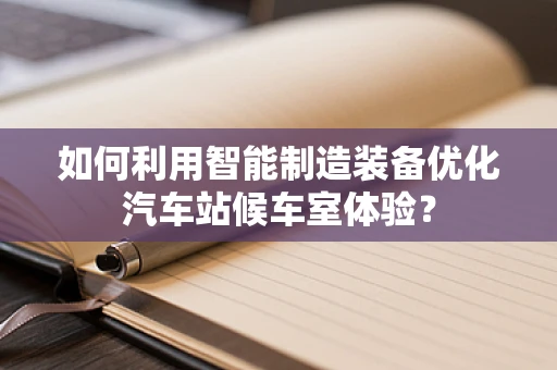 如何利用智能制造装备优化汽车站候车室体验？