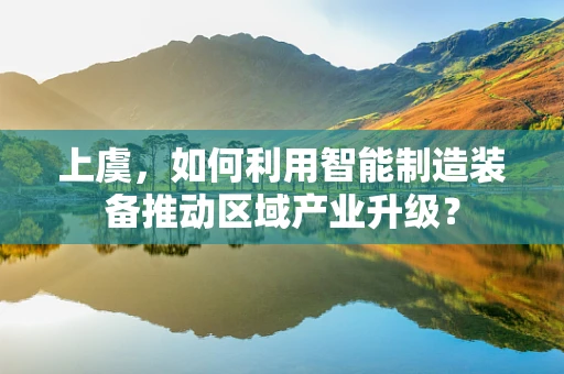 上虞，如何利用智能制造装备推动区域产业升级？