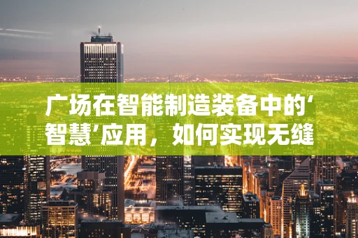 广场在智能制造装备中的‘智慧’应用，如何实现无缝对接与高效管理？