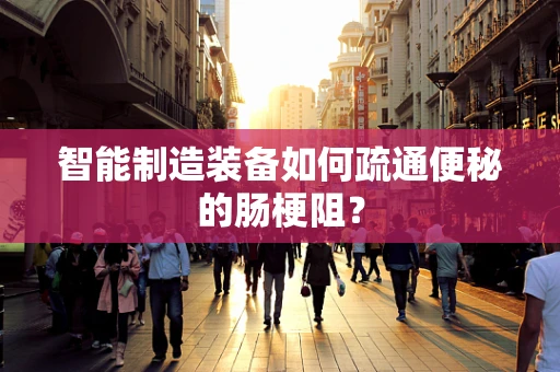 智能制造装备如何疏通便秘的肠梗阻？