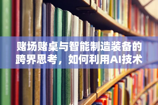 赌场赌桌与智能制造装备的跨界思考，如何利用AI技术优化赌桌运营效率？