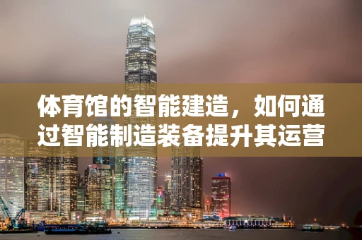 体育馆的智能建造，如何通过智能制造装备提升其运营效率？