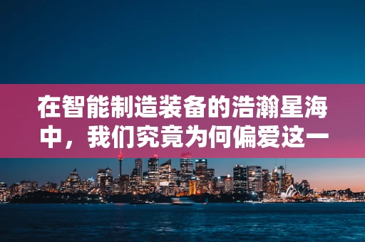 在智能制造装备的浩瀚星海中，我们究竟为何偏爱这一款？