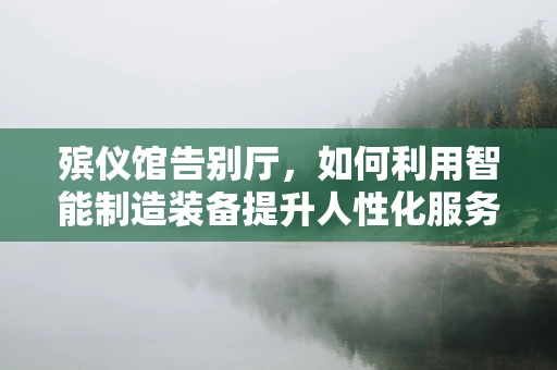 殡仪馆告别厅，如何利用智能制造装备提升人性化服务？