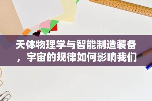 天体物理学与智能制造装备，宇宙的规律如何影响我们的制造技术？