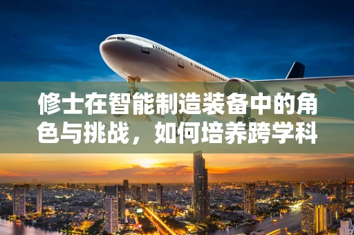 修士在智能制造装备中的角色与挑战，如何培养跨学科人才以应对未来？