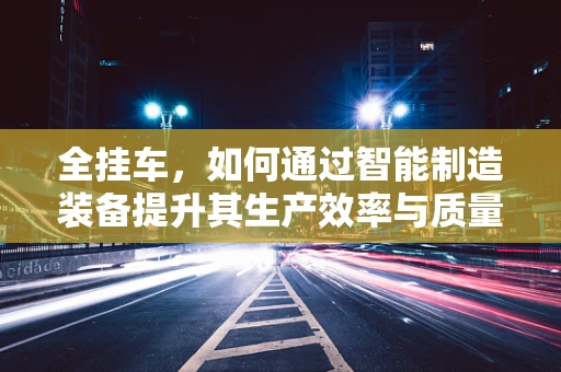 全挂车，如何通过智能制造装备提升其生产效率与质量控制？