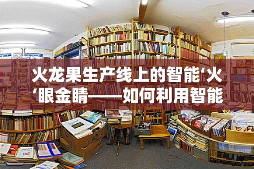 火龙果生产线上的智能‘火’眼金睛——如何利用智能制造装备提升火龙果分选精度？