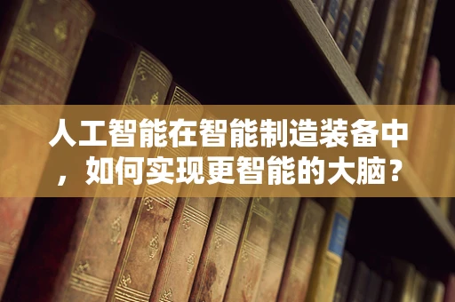 人工智能在智能制造装备中，如何实现更智能的大脑？