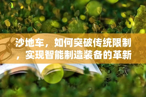 沙地车，如何突破传统限制，实现智能制造装备的革新？