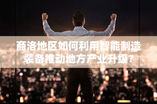 商洛地区如何利用智能制造装备推动地方产业升级？